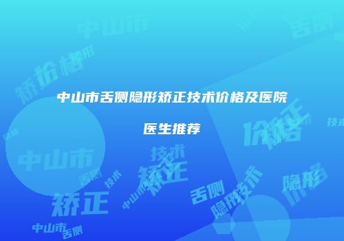中山市舌侧隐形矫正技术价格及医院医生推荐