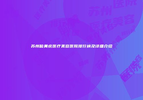 苏州睑黄疣医疗美容医院排行榜及详细介绍