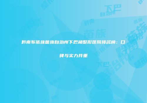 黔南布依族苗族自治州下巴角整形医院排名榜：口碑与实力并重