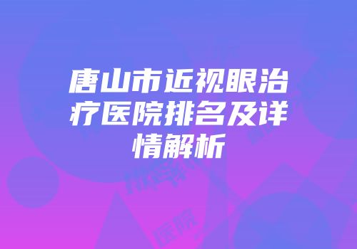 唐山市近视眼治疗医院排名及详情解析