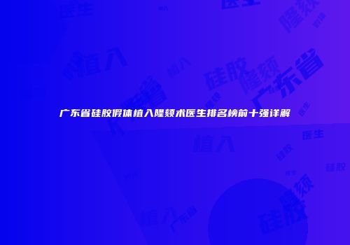 广东省硅胶假体植入隆颏术医生排名榜前十强详解