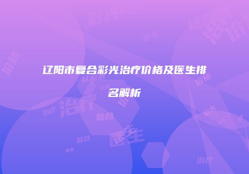 辽阳市复合彩光治疗价格及医生排名解析