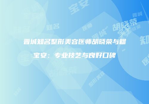 晋城知名整形美容医师胡晓荣与穆宝安：专业技艺与良好口碑