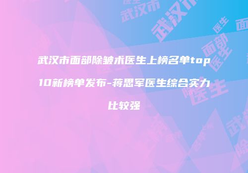 武汉市面部除皱术医生上榜名单top10新榜单发布-蒋思军医生综合实力比较强