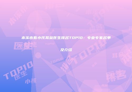 本溪市看小孩耳朵医生排名TOP10：专业专家名单及介绍