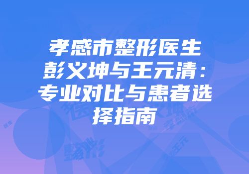 孝感市整形医生彭义坤与王元清：专业对比与患者选择指南