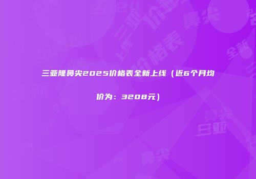 三亚隆鼻尖2025价格表全新上线（近6个月均价为：3208元）