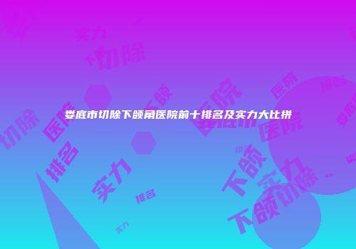 娄底市切除下颌角医院前十排名及实力大比拼