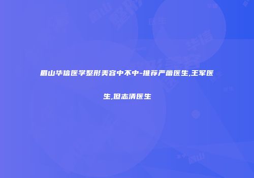 眉山华信医学整形美容中不中-推荐严蕾医生,王军医生,但志清医生
