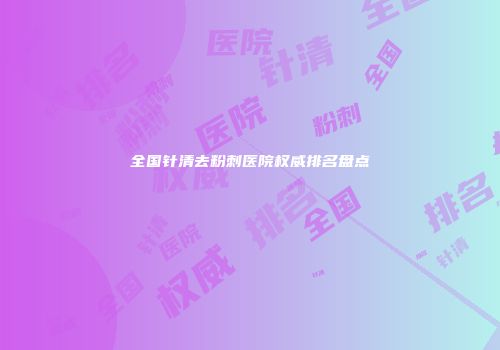 全国针清去粉刺医院权威排名盘点