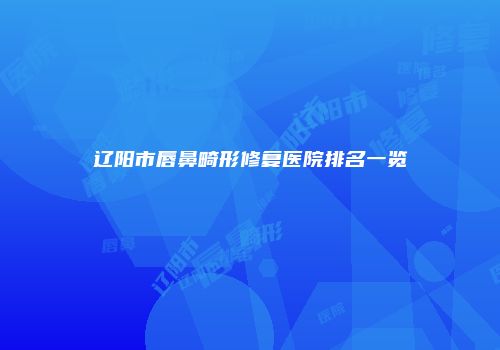 辽阳市唇鼻畸形修复医院排名一览