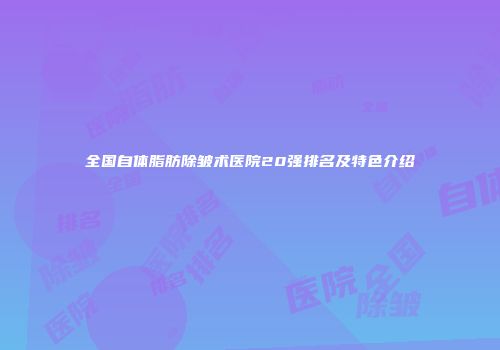 全国自体脂肪除皱术医院20强排名及特色介绍