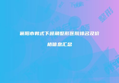 襄阳市韩式下颌角整形医院排名及价格信息汇总