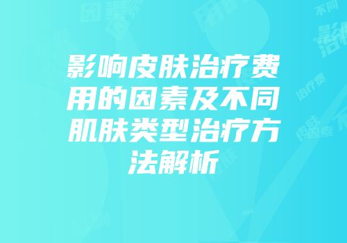 影响皮肤治疗费用的因素及不同肌肤类型治疗方法解析