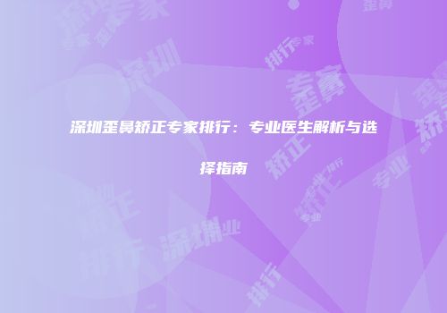 深圳歪鼻矫正专家排行：专业医生解析与选择指南