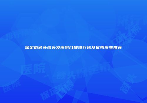 保定市额头植头发医院口碑排行榜及优秀医生推荐