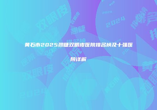 黄石市2025翘睫双眼皮医院排名榜及十强医院详解