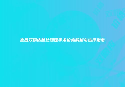 宜昌双眼皮芭比翘睫手术价格解析与选择指南