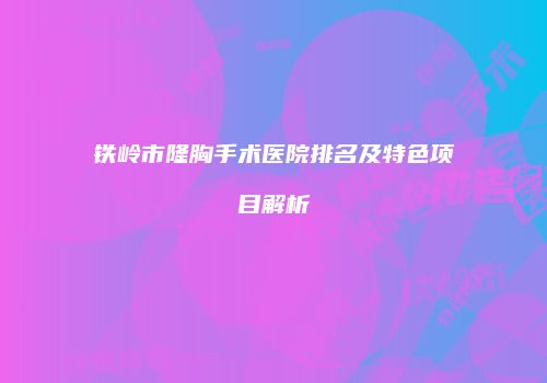 铁岭市隆胸手术医院排名及特色项目解析