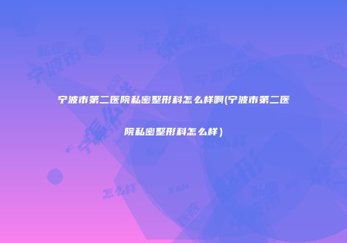 宁波市第二医院私密整形科怎么样啊(宁波市第二医院私密整形科怎么样）