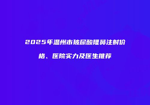 2025年温州市玻尿酸隆鼻注射价格、医院实力及医生推荐