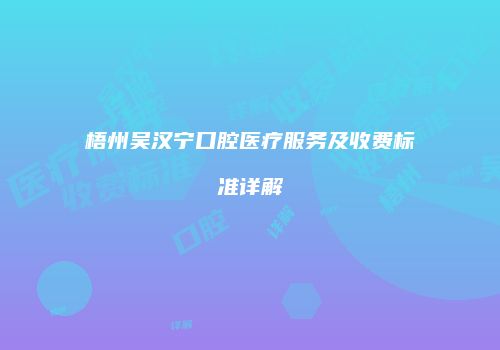 梧州吴汉宁口腔医疗服务及收费标准详解