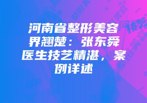 河南省整形美容界翘楚：张东舜医生技艺精湛，案例详述