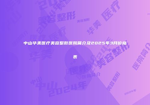 中山华美医疗美容整形医院简介及2025年3月价格表