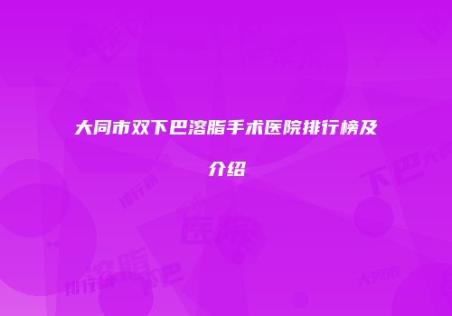 大同市双下巴溶脂手术医院排行榜及介绍
