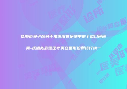 抚顺市鼻子棘突手术医院在榜清单前十位口碑医美-抚顺陈彩蓓医疗美容整形诊所排行榜一