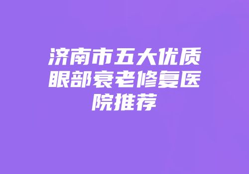 济南市五大优质眼部衰老修复医院推荐