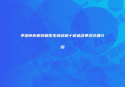 孝感市伤疤修复医生排名前十权威名单及详细介绍