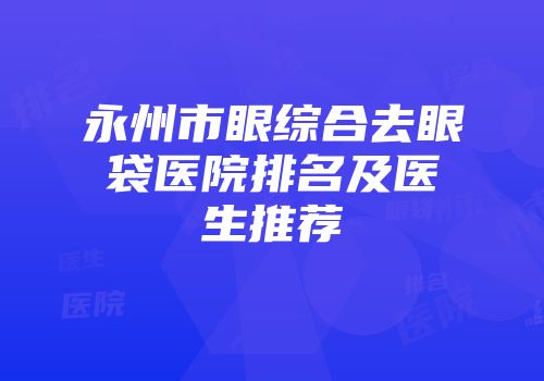 永州市眼综合去眼袋医院排名及医生推荐