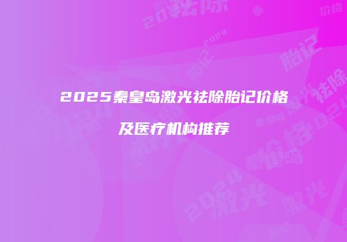 2025秦皇岛激光祛除胎记价格及医疗机构推荐