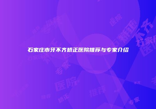 石家庄市牙不齐矫正医院推荐与专家介绍