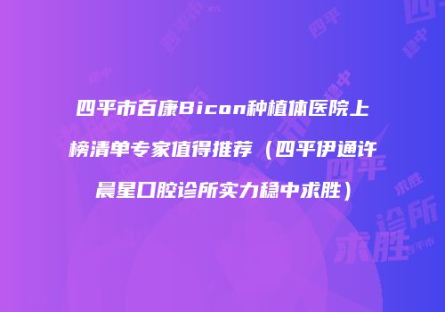四平市百康Bicon种植体医院上榜清单专家值得推荐（四平伊通许晨星口腔诊所实力稳中求胜）