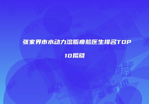 张家界市水动力溶脂瘦脸医生排名TOP10揭晓