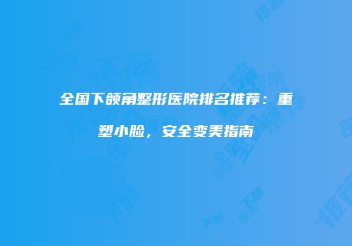 全国下颌角整形医院排名推荐：重塑小脸，安全变美指南