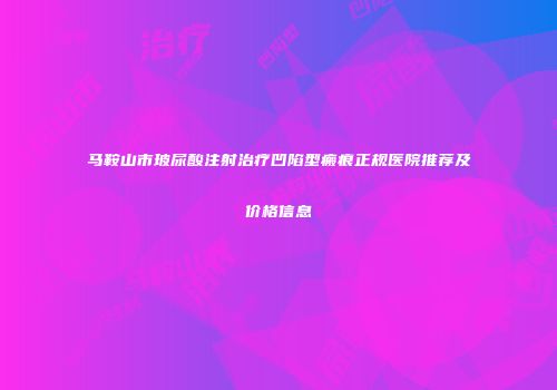 马鞍山市玻尿酸注射治疗凹陷型瘢痕正规医院推荐及价格信息