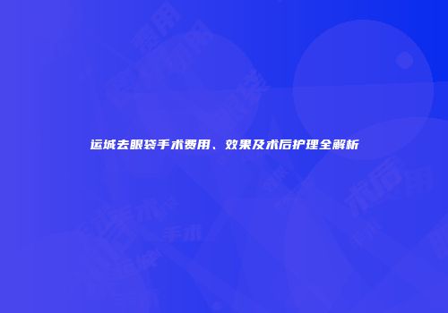 运城去眼袋手术费用、效果及术后护理全解析