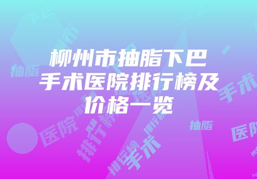 柳州市抽脂下巴手术医院排行榜及价格一览