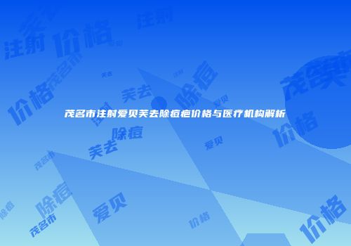 茂名市注射爱贝芙去除痘疤价格与医疗机构解析