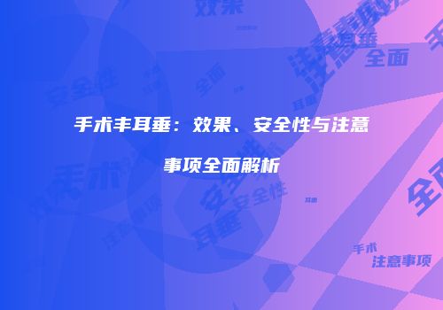 手术丰耳垂：效果、安全性与注意事项全面解析