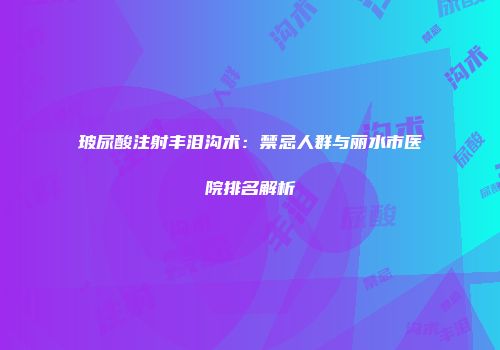 玻尿酸注射丰泪沟术：禁忌人群与丽水市医院排名解析