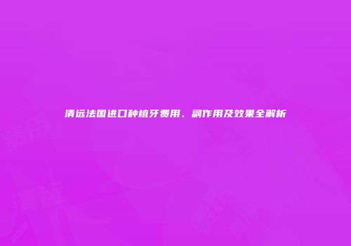 清远法国进口种植牙费用、副作用及效果全解析