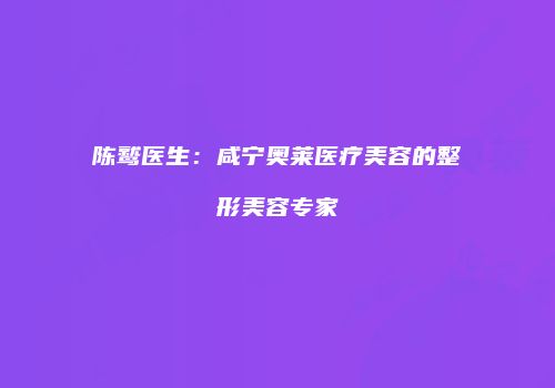 陈鹫医生：咸宁奥莱医疗美容的整形美容专家