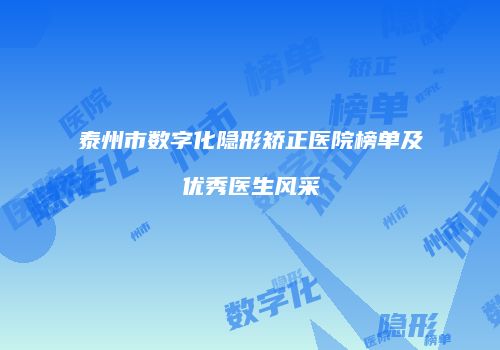 泰州市数字化隐形矫正医院榜单及优秀医生风采