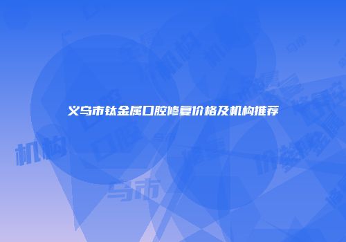 义乌市钛金属口腔修复价格及机构推荐