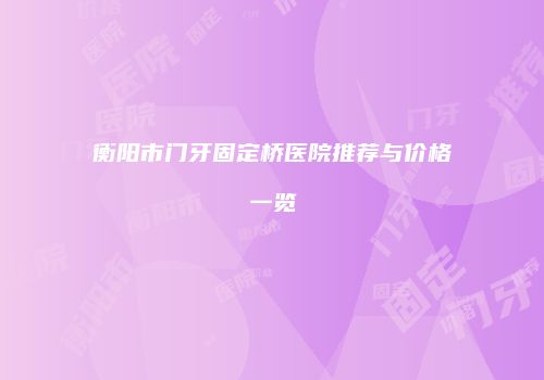 衡阳市门牙固定桥医院推荐与价格一览