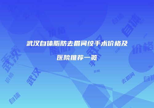 武汉自体脂肪去眉间纹手术价格及医院推荐一览